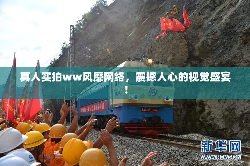 真人实拍ww风靡网络，震撼人心的视觉盛宴！