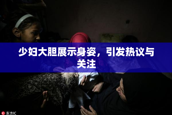 少妇大胆展示身姿，引发热议与关注