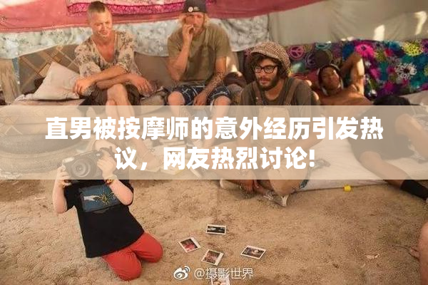 直男被按摩师的意外经历引发热议，网友热烈讨论!