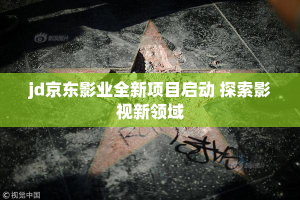 jd京东影业全新项目启动 探索影视新领域