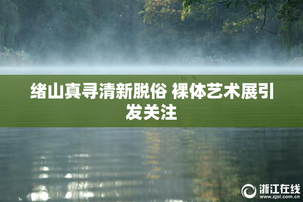 绪山真寻清新脱俗 裸体艺术展引发关注