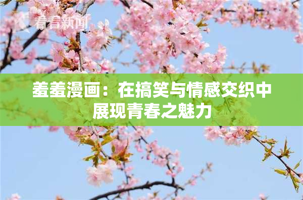 羞羞漫画：在搞笑与情感交织中展现青春之魅力