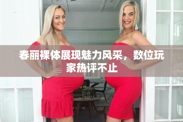 春丽裸体展现魅力风采，数位玩家热评不止