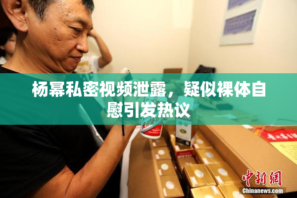 杨幂私密视频泄露，疑似裸体自慰引发热议