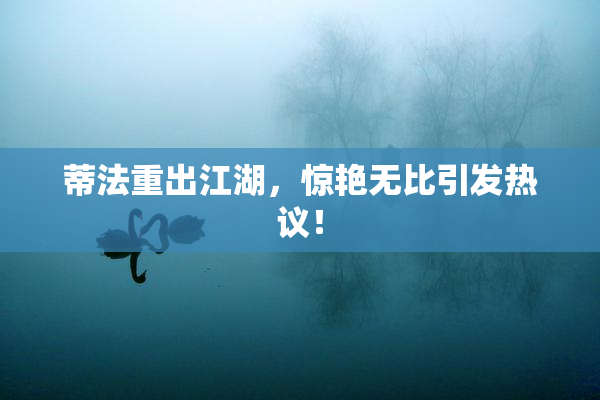 蒂法重出江湖，惊艳无比引发热议！
