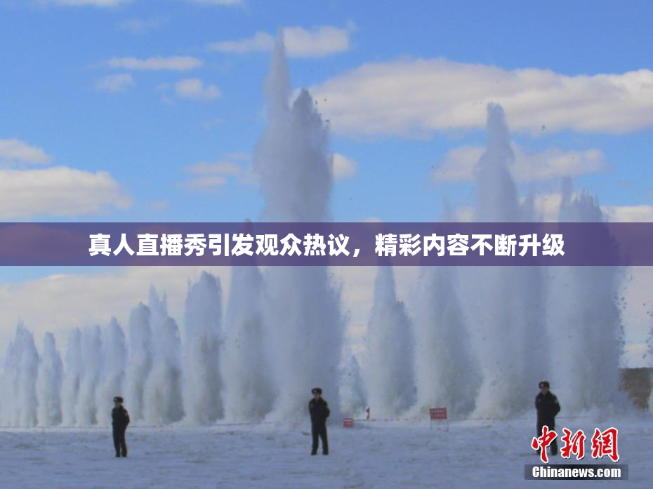 真人直播秀引发观众热议，精彩内容不断升级