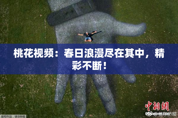 桃花视频：春日浪漫尽在其中，精彩不断！