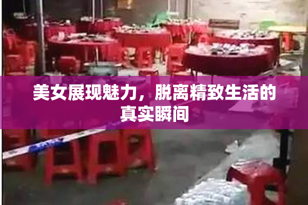 美女展现魅力，脱离精致生活的真实瞬间