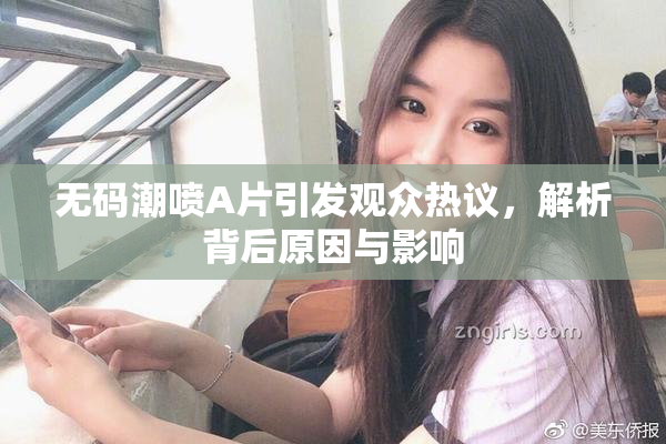 无码潮喷A片引发观众热议，解析背后原因与影响
