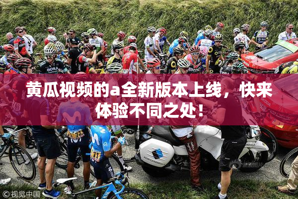 黄瓜视频的a全新版本上线，快来体验不同之处！