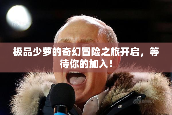 极品少萝的奇幻冒险之旅开启，等待你的加入！