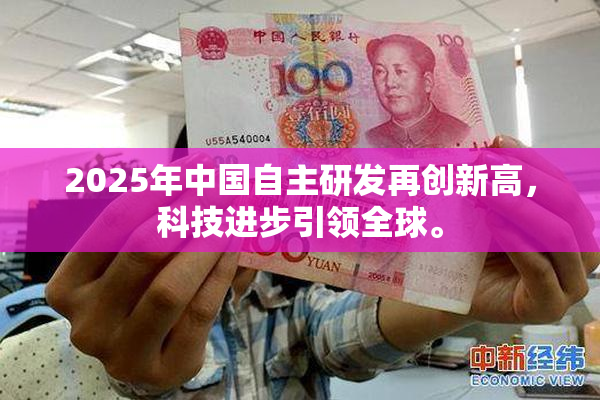 2025年中国自主研发再创新高，科技进步引领全球。