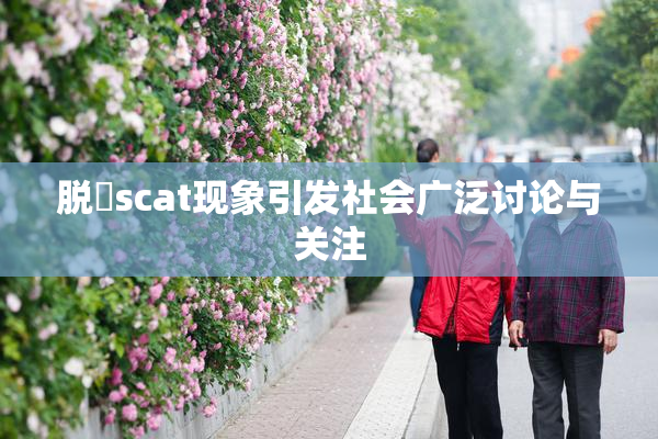 脱糞scat现象引发社会广泛讨论与关注