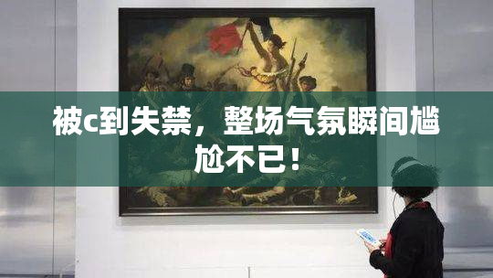 被c到失禁，整场气氛瞬间尴尬不已！