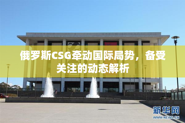 俄罗斯CSG牵动国际局势，备受关注的动态解析