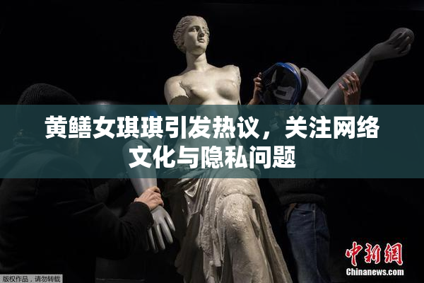 黄鳝女琪琪引发热议，关注网络文化与隐私问题