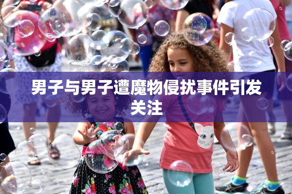 男子与男子遭魔物侵扰事件引发关注
