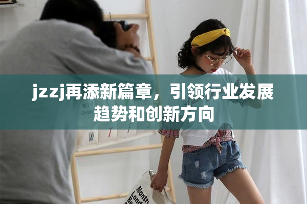 jzzj再添新篇章，引领行业发展趋势和创新方向