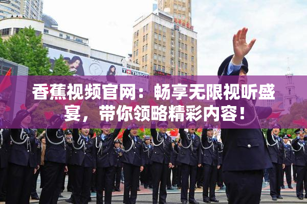 香蕉视频官网：畅享无限视听盛宴，带你领略精彩内容！