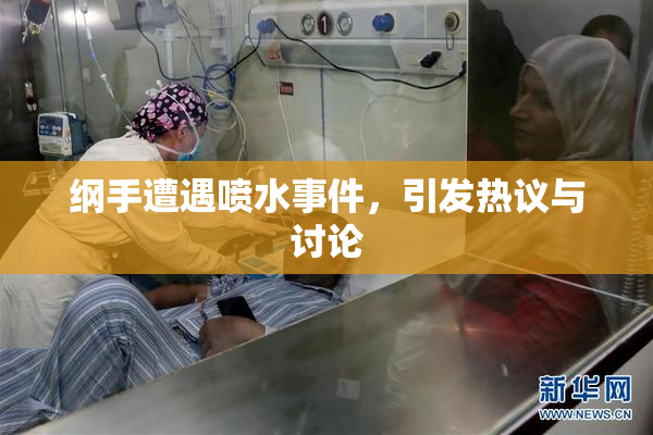 纲手遭遇喷水事件，引发热议与讨论