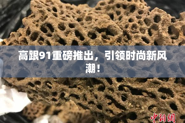 高跟91重磅推出，引领时尚新风潮！