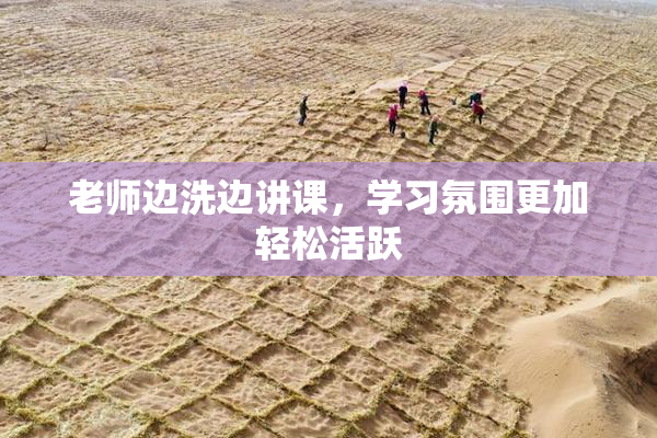老师边洗边讲课，学习氛围更加轻松活跃
