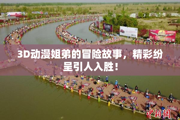 3D动漫姐弟的冒险故事，精彩纷呈引人入胜！