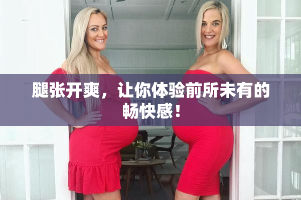 腿张开爽，让你体验前所未有的畅快感！