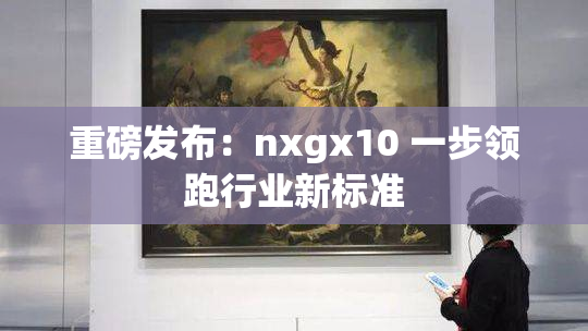 重磅发布：nxgx10 一步领跑行业新标准