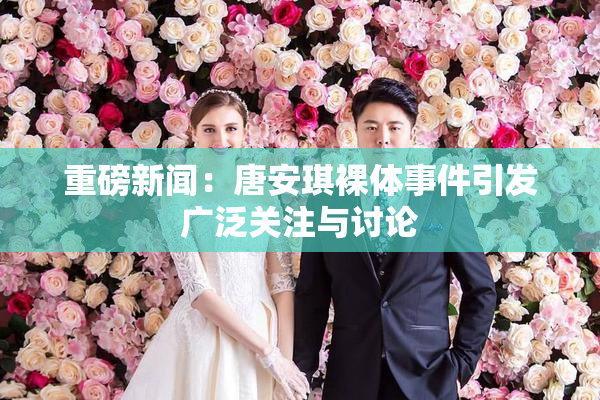 重磅新闻：唐安琪裸体事件引发广泛关注与讨论