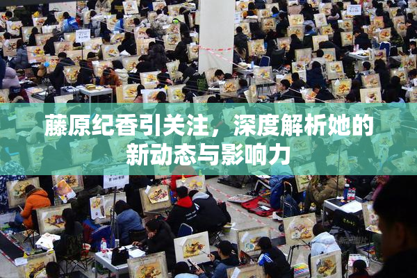 藤原纪香引关注，深度解析她的新动态与影响力