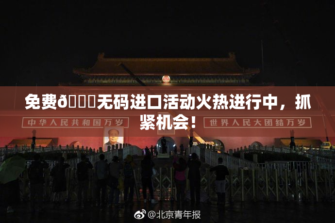 免费🔞无码进口活动火热进行中，抓紧机会！