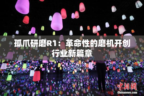 孤爪研磨R1：革命性的磨机开创行业新篇章