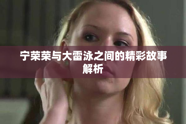 宁荣荣与大雷泳之间的精彩故事解析