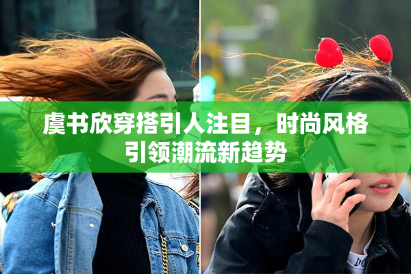 虞书欣穿搭引人注目，时尚风格引领潮流新趋势