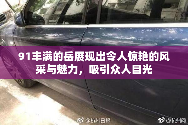 91丰满的岳展现出令人惊艳的风采与魅力，吸引众人目光
