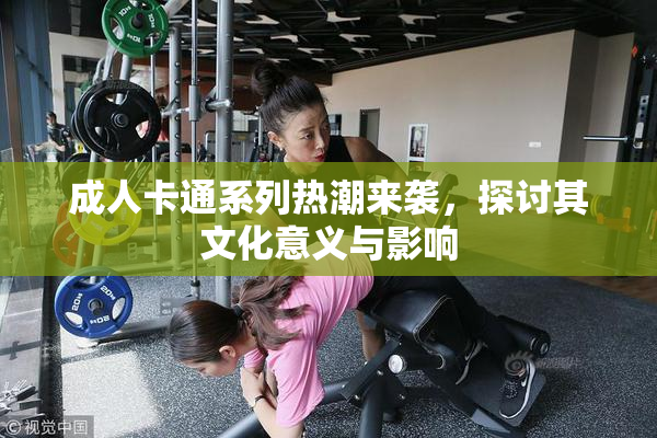 成人卡通系列热潮来袭，探讨其文化意义与影响