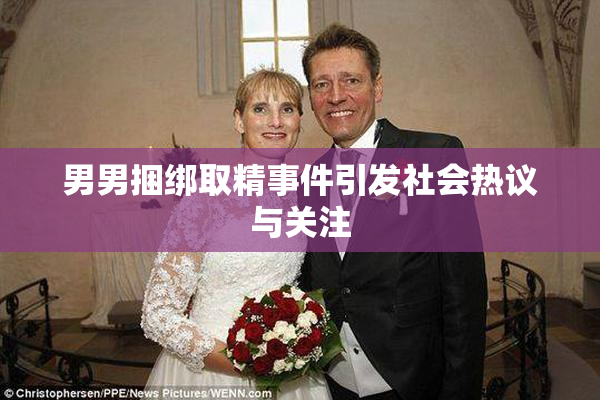 男男捆绑取精事件引发社会热议与关注