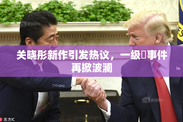 关晓彤新作引发热议，一级婬事件再掀波澜