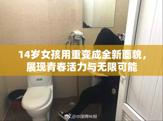 14岁女孩用重变成全新面貌，展现青春活力与无限可能