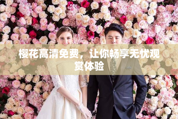 樱花高清免费，让你畅享无忧观赏体验