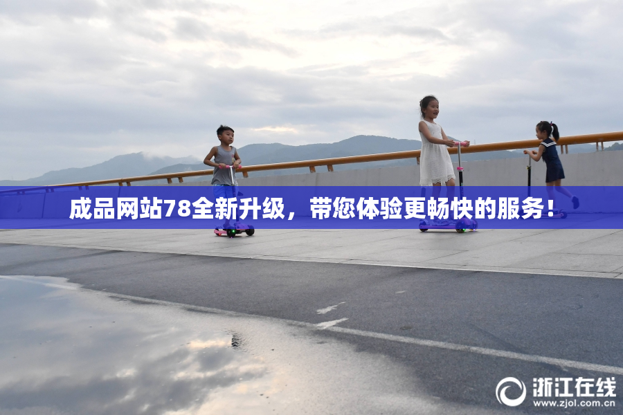 成品网站78全新升级，带您体验更畅快的服务！