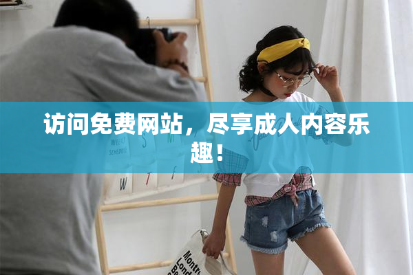 访问免费网站，尽享成人内容乐趣！