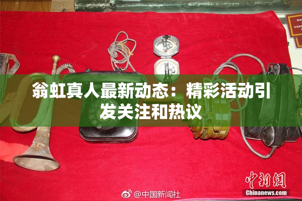 翁虹真人最新动态：精彩活动引发关注和热议