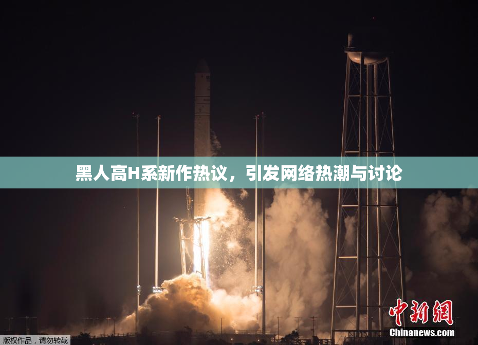 黑人高H系新作热议，引发网络热潮与讨论