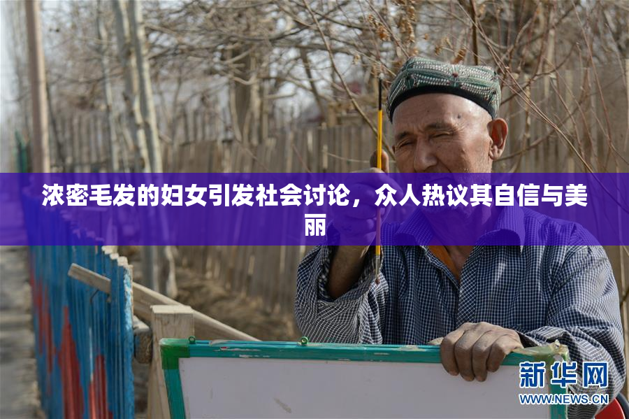 浓密毛发的妇女引发社会讨论，众人热议其自信与美丽