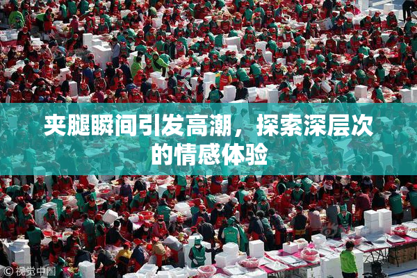 夹腿瞬间引发高潮，探索深层次的情感体验