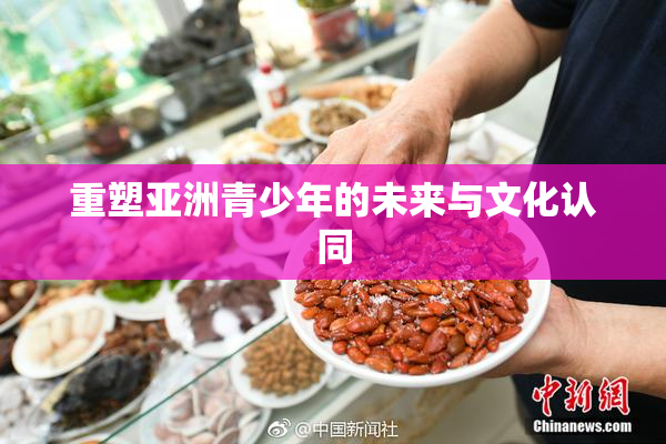 重塑亚洲青少年的未来与文化认同