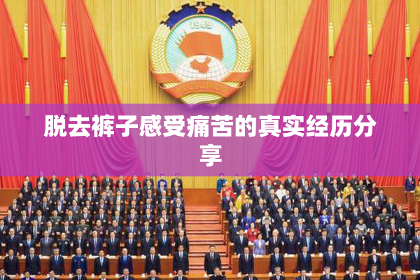 脱去裤子感受痛苦的真实经历分享