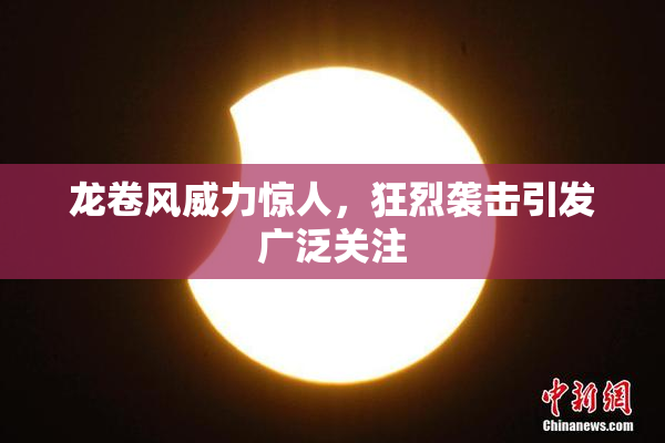 龙卷风威力惊人，狂烈袭击引发广泛关注